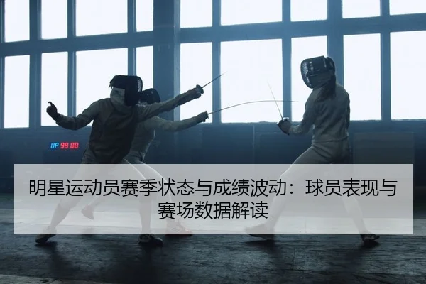 明星运动员赛季状态与成绩波动：球员表现与赛场数据解读